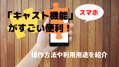 スマホの「キャスト機能」が便利！操作方法や利用用途を紹介